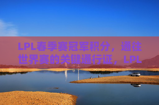 LPL春季赛冠军积分,通往世界赛的关键通行证,LPL春季赛冠军积分,通往世界赛的关键通行证 LPL春季赛冠军积分,通往世界赛的关键通行证,LPL春季赛冠军积分,通往世界赛的关键通行证