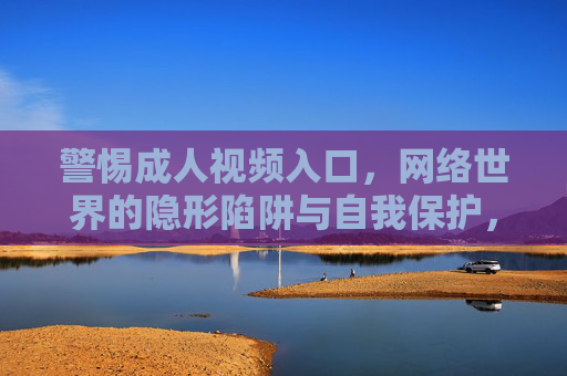 警惕成人视频入口,网络世界的隐形陷阱与自我保护,警惕成人视频入口,网络隐形陷阱与自我保护 警惕成人视频入口,网络世界的隐形陷阱与自我保护,警惕成人视频入口,网络隐形陷阱与自我保护