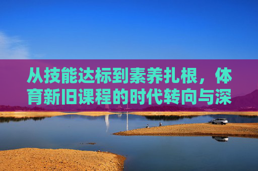从技能达标到素养扎根,体育新旧课程的时代转向与深层逻辑,体育课程的时代转向,从技能达标到素养扎根的深层逻辑 从技能达标到素养扎根,体育新旧课程的时代转向与深层逻辑,体育课程的时代转向,从技能达标到素养扎根的深层逻辑