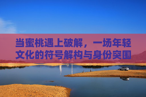 当蜜桃遇上破解,一场年轻文化的符号解构与身份突围,蜜桃×破解,年轻文化的符号解构与身份突围 当蜜桃遇上破解,一场年轻文化的符号解构与身份突围,蜜桃×破解,年轻文化的符号解构与身份突围