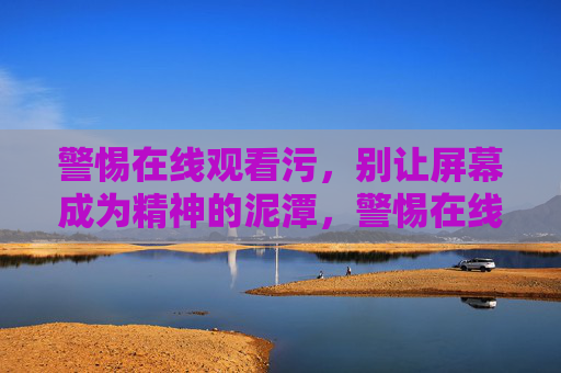 警惕在线观看污,别让屏幕成为精神的泥潭,警惕在线观看污,屏幕别成精神泥潭 警惕在线观看污,别让屏幕成为精神的泥潭,警惕在线观看污,屏幕别成精神泥潭