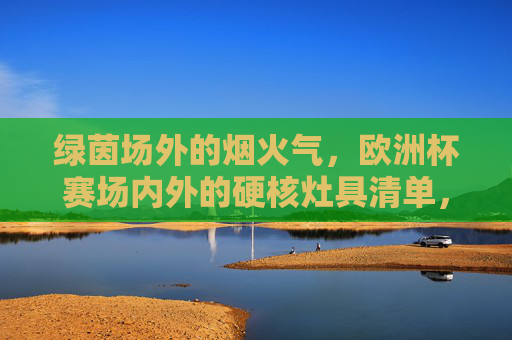 绿茵场外的烟火气,欧洲杯赛场内外的硬核灶具清单,欧洲杯赛场内外,烟火气里的硬核灶具清单 绿茵场外的烟火气,欧洲杯赛场内外的硬核灶具清单,欧洲杯赛场内外,烟火气里的硬核灶具清单