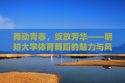 舞动青春，绽放芳华——明知大学体育舞蹈的魅力与风采，明知大学体育舞蹈，舞动青春绽放芳华