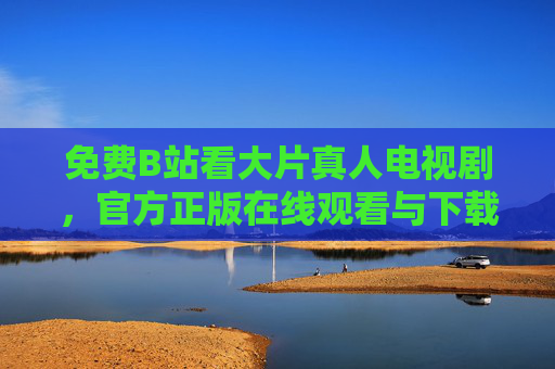 免费B站看大片真人电视剧,官方正版在线观看与下载全攻略,B站免费看官方正版真人电视剧,观看下载全攻略 免费B站看大片真人电视剧,官方正版在线观看与下载全攻略,B站免费看官方正版真人电视剧,观看下载全攻略