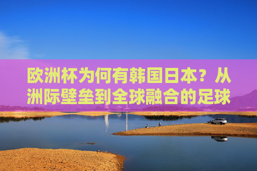 欧洲杯为何有韩国日本?从洲际壁垒到全球融合的足球新趋势,欧洲杯的韩日身影,洲际壁垒消融与足球全球融合 欧洲杯为何有韩国日本?从洲际壁垒到全球融合的足球新趋势,欧洲杯的韩日身影,洲际壁垒消融与足球全球融合
