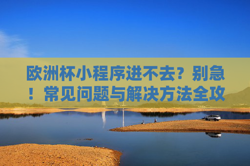 欧洲杯小程序进不去？别急！常见问题与解决方法全攻略