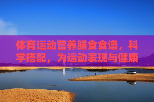 体育运动营养膳食食谱,科学搭配,为运动表现与健康加油 体育运动营养膳食食谱,科学搭配,为运动表现与健康加油