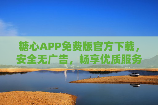 糖心APP免费版官方下载，安全无广告，畅享优质服务体验，糖心APP免费版官方下载，安全无广告，畅享优质服务体验