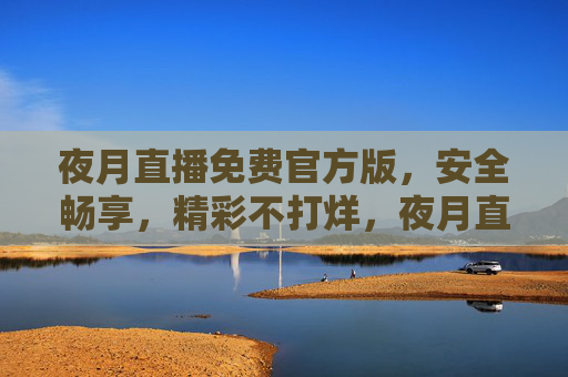 夜月直播免费官方版,安全畅享,精彩不打烊,夜月直播免费官方版,安全畅享,精彩不打烊 夜月直播免费官方版,安全畅享,精彩不打烊,夜月直播免费官方版,安全畅享,精彩不打烊