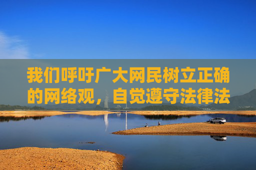我们呼吁广大网民树立正确的网络观,自觉遵守法律法规,选择积极健康、有益身心的网络内容,远离各类不良网站。如果发现违法违规信息,应及时向有关部门举报,共同维护风清气正的网络空间 我们呼吁广大网民树立正确的网络观,自觉遵守法律法规,选择积极健康、有益身心的网络内容,远离各类不良网站。如果发现违法违规信息,应及时向有关部门举报,共同维护风清气正的网络空间