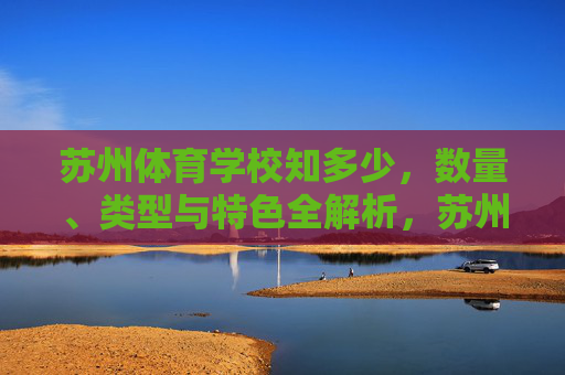 苏州体育学校知多少,数量、类型与特色全解析,苏州体育学校数量、类型与特色全解析 苏州体育学校知多少,数量、类型与特色全解析,苏州体育学校数量、类型与特色全解析
