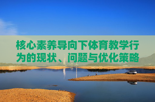 核心素养导向下体育教学行为的现状、问题与优化策略研究,核心素养导向下体育教学行为的现状、问题与优化策略研究 核心素养导向下体育教学行为的现状、问题与优化策略研究,核心素养导向下体育教学行为的现状、问题与优化策略研究