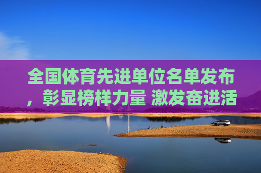全国体育先进单位名单发布,彰显榜样力量 激发奋进活力,全国体育先进单位名单发布 彰显榜样激发奋进 全国体育先进单位名单发布,彰显榜样力量 激发奋进活力,全国体育先进单位名单发布 彰显榜样激发奋进