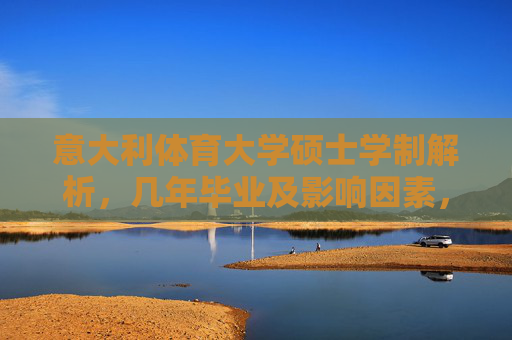 意大利体育大学硕士学制解析,几年毕业及影响因素,意大利体育大学硕士学制解析,毕业年限及影响因素 意大利体育大学硕士学制解析,几年毕业及影响因素,意大利体育大学硕士学制解析,毕业年限及影响因素