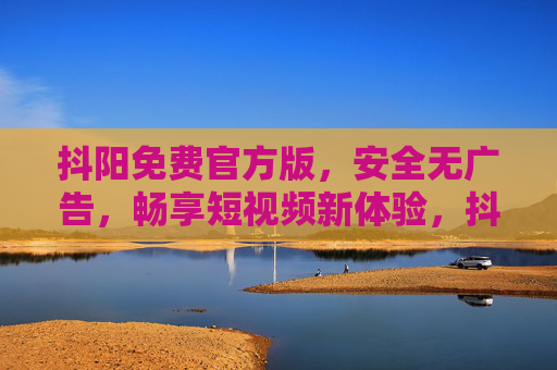 抖阳免费官方版，安全无广告，畅享短视频新体验，抖阳免费官方版，安全无广告，畅享短视频新体验