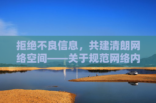 拒绝不良信息,共建清朗网络空间——关于规范网络内容下载的提醒 拒绝不良信息,共建清朗网络空间——关于规范网络内容下载的提醒