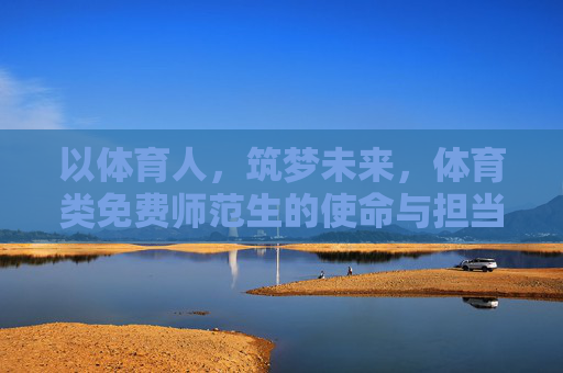 以体育人,筑梦未来,体育类免费师范生的使命与担当,体育类免费师范生,以体育人筑梦未来,担使命显担当 以体育人,筑梦未来,体育类免费师范生的使命与担当,体育类免费师范生,以体育人筑梦未来,担使命显担当