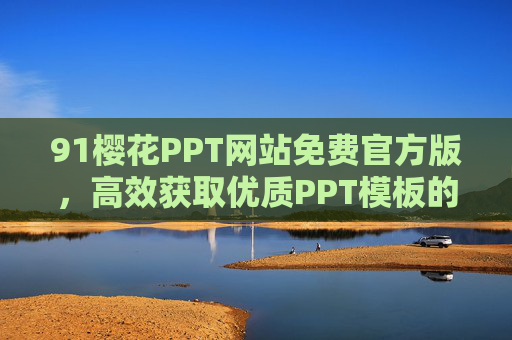 91樱花PPT网站免费官方版,高效获取优质PPT模板的可靠平台,91樱花PPT免费官方版,高效获取优质PPT模板的可靠平台 91樱花PPT网站免费官方版,高效获取优质PPT模板的可靠平台,91樱花PPT免费官方版,高效获取优质PPT模板的可靠平台
