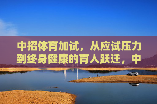 中招体育加试,从应试压力到终身健康的育人跃迁,中招体育加试,从应试压力到终身健康的育人跃迁 中招体育加试,从应试压力到终身健康的育人跃迁,中招体育加试,从应试压力到终身健康的育人跃迁