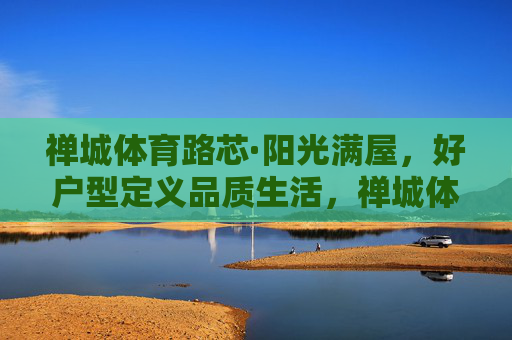 禅城体育路芯·阳光满屋,好户型定义品质生活,禅城体育路芯·阳光好户型定义品质生活 禅城体育路芯·阳光满屋,好户型定义品质生活,禅城体育路芯·阳光好户型定义品质生活