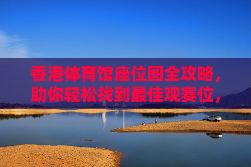 香港体育馆座位图全攻略，助你轻松找到最佳观赛位，香港体育馆座位图全攻略，轻松找到最佳观赛位