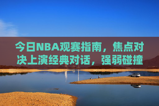 今日NBA观赛指南,焦点对决上演经典对话,强弱碰撞看点十足,今日NBA观赛指南,焦点对决上演经典碰撞 今日NBA观赛指南,焦点对决上演经典对话,强弱碰撞看点十足,今日NBA观赛指南,焦点对决上演经典碰撞