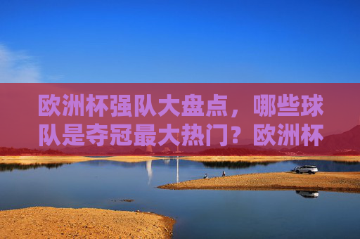 欧洲杯强队大盘点,哪些球队是夺冠最大热门?欧洲杯夺冠热门强队盘点 欧洲杯强队大盘点,哪些球队是夺冠最大热门?欧洲杯夺冠热门强队盘点