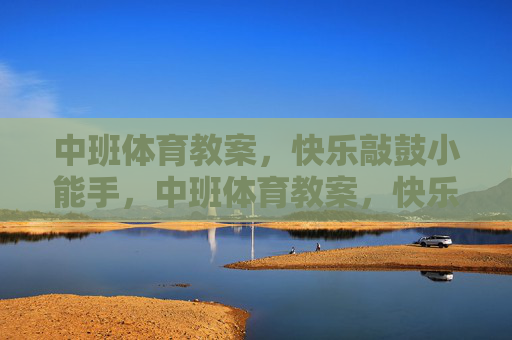中班体育教案,快乐敲鼓小能手,中班体育教案,快乐敲鼓小能手 中班体育教案,快乐敲鼓小能手,中班体育教案,快乐敲鼓小能手