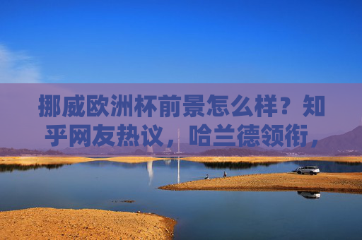 挪威欧洲杯前景怎么样?知乎网友热议,哈兰德领衔,但北欧海盗能走多远?挪威欧洲杯前景,哈兰德领衔,北欧海盗能走多远? 挪威欧洲杯前景怎么样?知乎网友热议,哈兰德领衔,但北欧海盗能走多远?挪威欧洲杯前景,哈兰德领衔,北欧海盗能走多远?