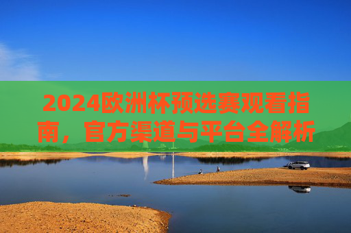 2024欧洲杯预选赛观看指南,官方渠道与平台全解析 2024欧洲杯预选赛观看指南,官方渠道与平台全解析