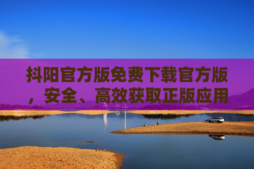 抖阳官方版免费下载官方版,安全、高效获取正版应用的完整指南,抖阳官方版免费下载,安全高效获取正版应用完整指南 抖阳官方版免费下载官方版,安全、高效获取正版应用的完整指南,抖阳官方版免费下载,安全高效获取正版应用完整指南
