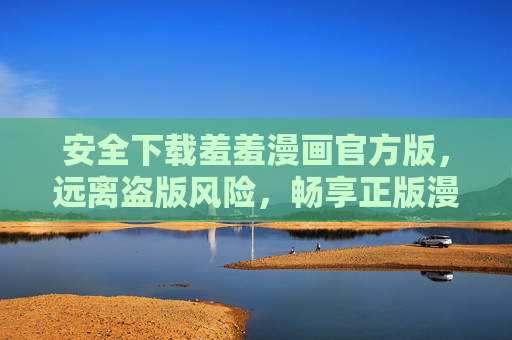 安全下载羞羞漫画官方版,远离盗版风险,畅享正版漫画体验,羞羞漫画官方版,安全下载,正版畅享 安全下载羞羞漫画官方版,远离盗版风险,畅享正版漫画体验,羞羞漫画官方版,安全下载,正版畅享