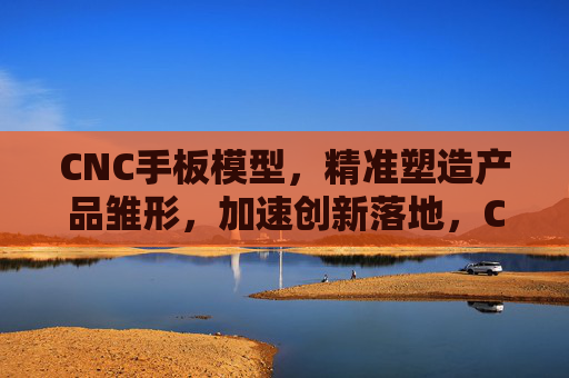 CNC手板模型,精准塑造产品雏形,加速创新落地,CNC手板模型,精准塑造产品雏形,加速创新落地 CNC手板模型,精准塑造产品雏形,加速创新落地,CNC手板模型,精准塑造产品雏形,加速创新落地