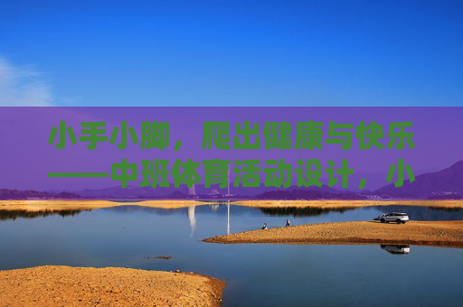 小手小脚,爬出健康与快乐——中班体育活动设计,小手小脚爬出健康快乐——中班体育活动 小手小脚,爬出健康与快乐——中班体育活动设计,小手小脚爬出健康快乐——中班体育活动