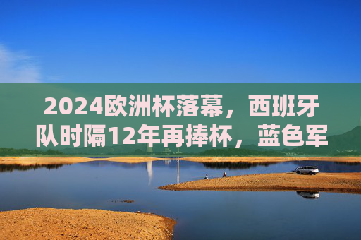 2024欧洲杯落幕,西班牙队时隔12年再捧杯,蓝色军团书写新传奇,2024欧洲杯落幕,西班牙时隔12年再捧杯,蓝色军团书写新传奇 2024欧洲杯落幕,西班牙队时隔12年再捧杯,蓝色军团书写新传奇,2024欧洲杯落幕,西班牙时隔12年再捧杯,蓝色军团书写新传奇