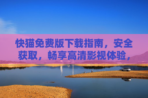 快猫免费版下载指南，安全获取，畅享高清影视体验，安全下载快猫免费版，畅享高清影视体验