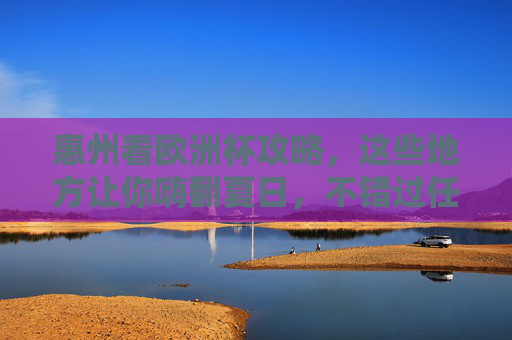 惠州看欧洲杯攻略,这些地方让你嗨翻夏日,不错过任何精彩瞬间! 惠州看欧洲杯攻略,这些地方让你嗨翻夏日,不错过任何精彩瞬间!
