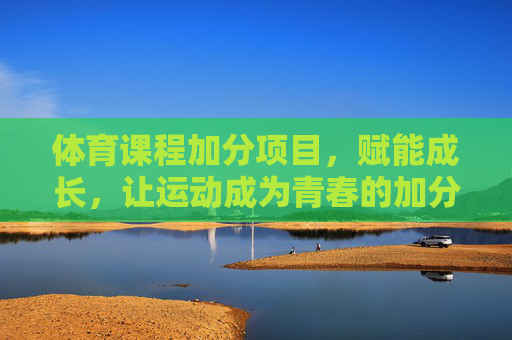 体育课程加分项目，赋能成长，让运动成为青春的加分项，体育课程加分赋能成长，运动为青春加分