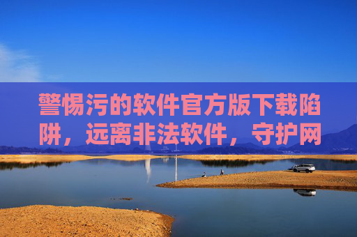 警惕污的软件官方版下载陷阱,远离非法软件,守护网络安全与健康,警惕官方版陷阱,远离污软件,守护网络安全 警惕污的软件官方版下载陷阱,远离非法软件,守护网络安全与健康,警惕官方版陷阱,远离污软件,守护网络安全