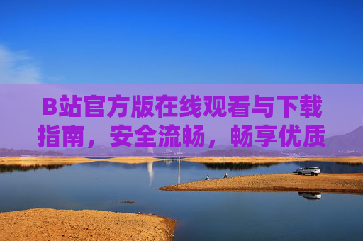 B站官方版在线观看与下载指南,安全流畅,畅享优质内容,B站官方版在线观看与下载指南,安全流畅畅享优质内容 B站官方版在线观看与下载指南,安全流畅,畅享优质内容,B站官方版在线观看与下载指南,安全流畅畅享优质内容
