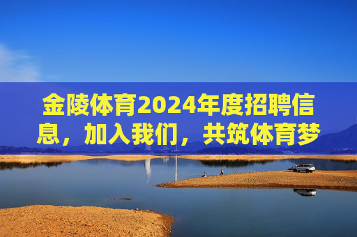 金陵体育2024年度招聘信息,加入我们,共筑体育梦想!金陵体育2024年度招聘,加入我们,共筑体育梦想! 金陵体育2024年度招聘信息,加入我们,共筑体育梦想!金陵体育2024年度招聘,加入我们,共筑体育梦想!