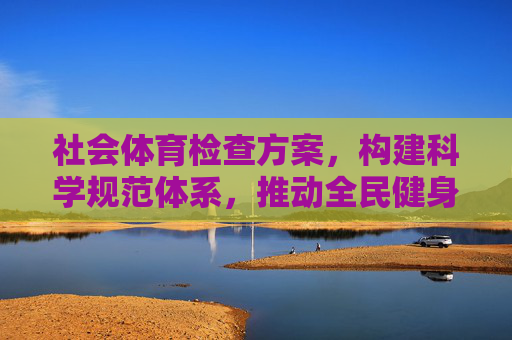 社会体育检查方案,构建科学规范体系,推动全民健身高质量发展,社会体育检查方案构建科学规范体系推动全民健身高质量发展 社会体育检查方案,构建科学规范体系,推动全民健身高质量发展,社会体育检查方案构建科学规范体系推动全民健身高质量发展