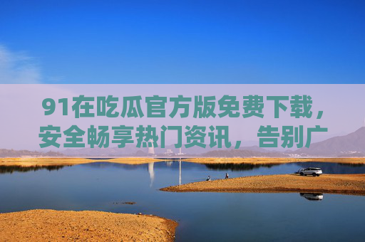 91在吃瓜官方版免费下载,安全畅享热门资讯,告别广告干扰 91在吃瓜官方版免费下载,安全畅享热门资讯,告别广告干扰