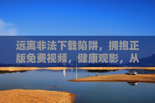远离非法下载陷阱,拥抱正版免费视频,健康观影,从合法渠道开始,合法渠道观影,远离非法陷阱,拥抱正版免费 远离非法下载陷阱,拥抱正版免费视频,健康观影,从合法渠道开始,合法渠道观影,远离非法陷阱,拥抱正版免费