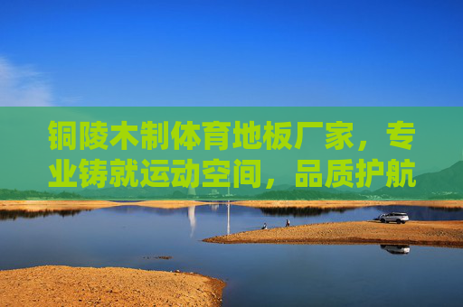 铜陵木制体育地板厂家,专业铸就运动空间,品质护航健康赛事,铜陵木制体育地板厂家,专业铸就运动空间,品质护航健康赛事 铜陵木制体育地板厂家,专业铸就运动空间,品质护航健康赛事,铜陵木制体育地板厂家,专业铸就运动空间,品质护航健康赛事