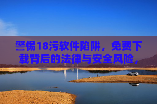 警惕18污软件陷阱,免费下载背后的法律与安全风险,警惕18污软件陷阱,免费下载的法律与安全风险 警惕18污软件陷阱,免费下载背后的法律与安全风险,警惕18污软件陷阱,免费下载的法律与安全风险