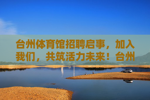 台州体育馆招聘启事,加入我们,共筑活力未来!台州体育馆招聘启事,共筑活力未来 台州体育馆招聘启事,加入我们,共筑活力未来!台州体育馆招聘启事,共筑活力未来