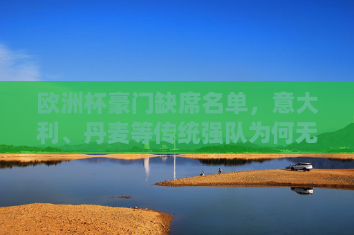 欧洲杯豪门缺席名单,意大利、丹麦等传统强队为何无缘正赛?欧洲杯豪门缺席,意大利、丹麦等传统强队缘何无缘正赛? 欧洲杯豪门缺席名单,意大利、丹麦等传统强队为何无缘正赛?欧洲杯豪门缺席,意大利、丹麦等传统强队缘何无缘正赛?
