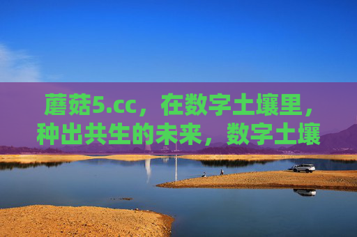 蘑菇5.cc,在数字土壤里,种出共生的未来,数字土壤里的共生未来,蘑菇5.cc 蘑菇5.cc,在数字土壤里,种出共生的未来,数字土壤里的共生未来,蘑菇5.cc