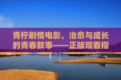 青柠剧情电影,治愈与成长的青春叙事——正版观看指南,青柠治愈成长青春电影正版观看指南 青柠剧情电影,治愈与成长的青春叙事——正版观看指南,青柠治愈成长青春电影正版观看指南